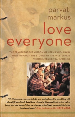 Love Everyone: The Transcendent Wisdom of Neem Karoli Baba Told Through the Stories of the Westerners Whose Lives He Transformed by Parvati Markus