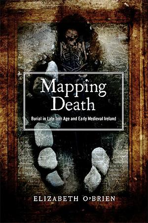 Mapping Death: Burial in Late Iron Age and Early Medieval Ireland by Elizabeth O'Brien