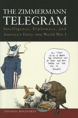 The Zimmermann Telegram: Intelligence, Diplomacy, and America's Entry Into World War I by Thomas Boghardt
