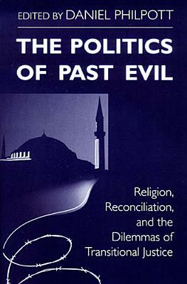 The Politics of Past Evil: Religion, Reconciliation, and the Dilemmas of Transitional Justice by 