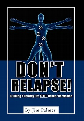 Don't Relapse!: Building a Healthy Life After Cancer Remission by Jim Palmer