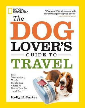 The Dog Lover's Guide to Travel: Best Destinations, Hotels, Events, and Advice to Please Your Pet-and You by Kelly E. Carter