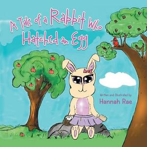 A Tale of a Rabbit Who Hatched an Egg by Hannah Rae