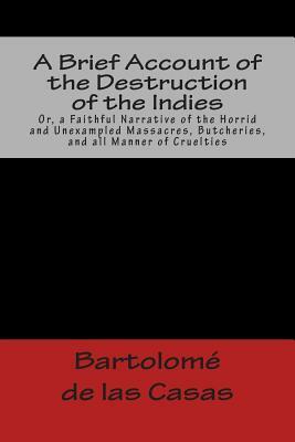 A Brief Account of the Destruction of the Indies Or, a Faithful Narrative of the Horrid and Unexampled Massacres, Butcheries, and all Manner of Cruelt by Bartolome de Las Casas