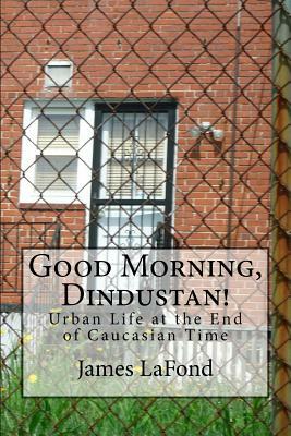 Good Morning, Dindustan!: Urban Life at the End of Caucasian Time by James LaFond