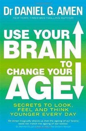 Use Your Brain to Change Your Age: Secrets to look, feel and think younger every day by Daniel G. Amen, Daniel G. Amen