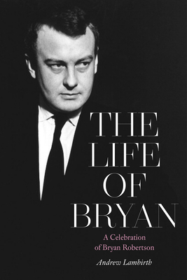 The Life of Bryan: A Celebration of Bryan Robertson by Andrew Lambirth