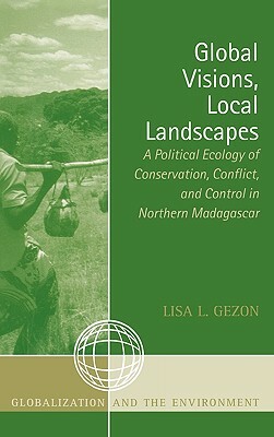 Global Visions, Local Landscapes: A Political Ecology of Conservation, Conflict, and Control in Northern Madagascar by Lisa L. Gezon