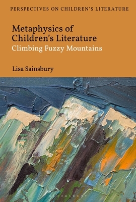 Metaphysics of Children's Literature: Climbing Fuzzy Mountains by Lisa Sainsbury