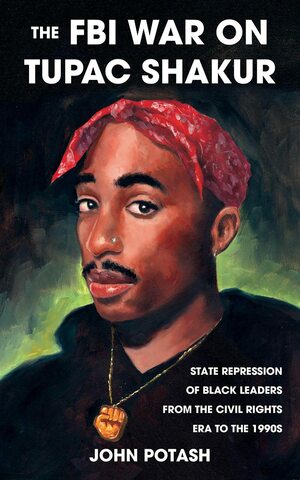 The FBI War on Tupac Shakur: The State Repression of Black Leaders from the Civil Rights Era to the 1990s by John Potash