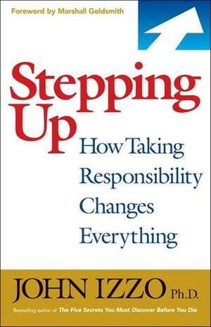 Stepping Up: How Taking Responsibility Changes Everything by John Izzo