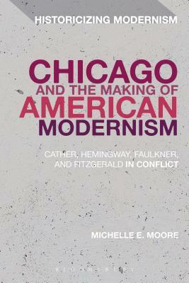 Chicago and the Making of American Modernism: Cather, Hemingway, Faulkner, and Fitzgerald in Conflict by Erik Tonning, Matthew Feldman, Michelle E. Moore