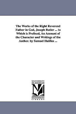 The Works of the Right Reverend Father in God, Joseph Butler ... to Which is Prefixed, An Account of the Character and Writings of the Author. by Samu by Joseph Butler