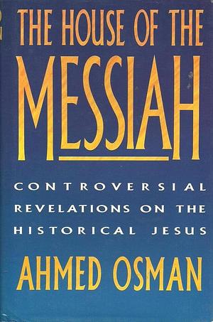 The House of the Messiah: Controversial Revelations on the Historical Jesus by Ahmed Osman