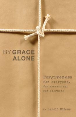 By Grace Alone: Forgiveness for Everyone, for Everything, for Evermore by J. Harold Ellens