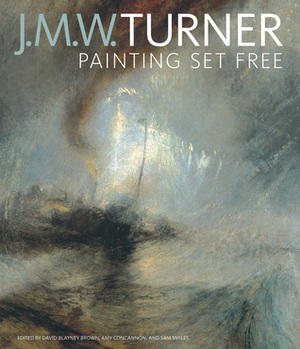 J. M. W. Turner: Painting Set Free by Amy Concannon, David Blayney Brown, Sam Smiles