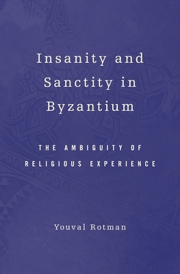 Insanity and Sanctity in Byzantium: The Ambiguity of Religious Experience by Youval Rotman