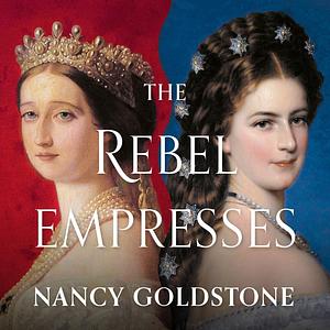 The Rebel Empresses: Elisabeth of Austria and Eugénie of France, Power and Glamour in the Struggle for Europe by Nancy Goldstone