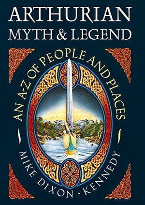 Arthurian Myth & Legend: An A-Z of People and Places by Mike Dixon-Kennedy