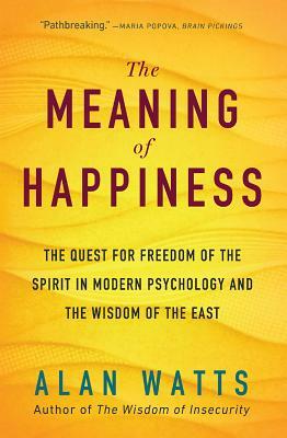 The Meaning of Happiness: The Quest for Freedom of the Spirit in Modern Psychology and the Wisdom of the East by Alan Watts
