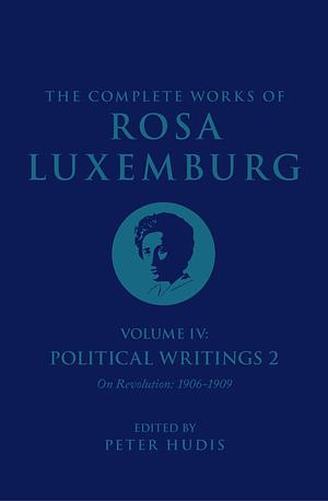 The Complete Works of Rosa Luxemburg Volume IV: Political Writings 2, On Revolution (1906-1909) by Sandra Rein, Peter Hudis