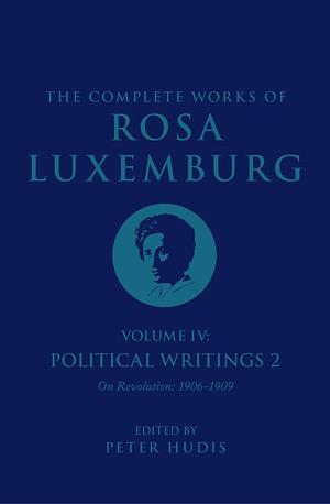 The Complete Works of Rosa Luxemburg Volume IV: Political Writings 2: On Revolution (1906-1909) by Rosa Luxemburg, Peter Hudis, Sandra Rein