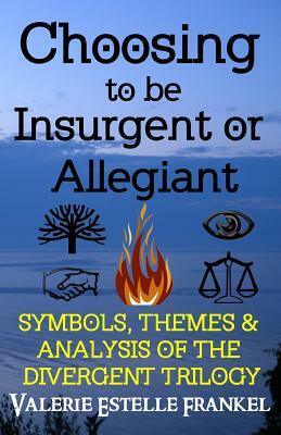 Choosing to be Insurgent or Allegiant: Symbols, Themes & Analysis of the Divergent Trilogy by Valerie Estelle Frankel