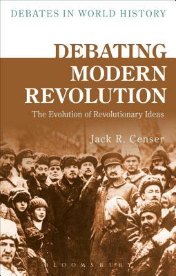 Debating Modern Revolution: The Evolution of Revolutionary Ideas by Jack R. Censer