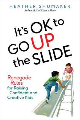 It's Ok to Go Up the Slide: Renegade Rules for Raising Confident and Creative Kids by Heather Shumaker