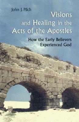 Visions and Healing in the Acts of the Apostles: How the Early Believers Experienced God by John J. Pilch