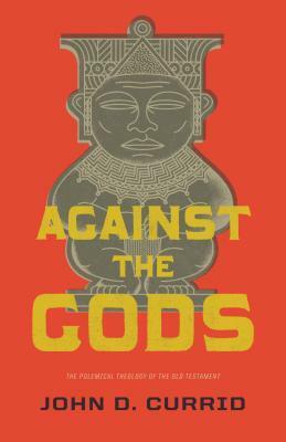 Against the Gods: The Polemical Theology of the Old Testament by John D. Currid