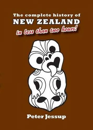 The Complete History of New Zealand in Less Than Two Hours by Peter Jessup