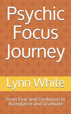 Psychic Focus Journey: From Fear and Confusion to Acceptance and Gratitude by Lynn White