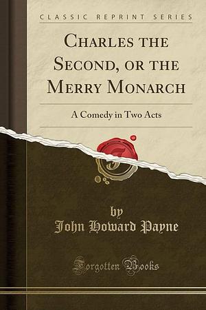 Charles the Second, Or the Merry Monarch: A Comedy in Two Acts by John Howard Payne