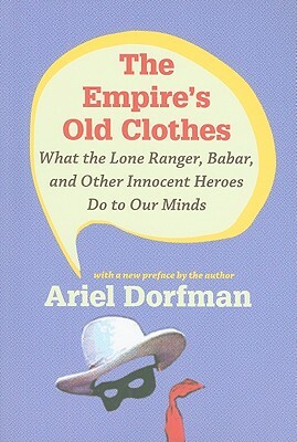 The Empire's Old Clothes: What the Lone Ranger, Babar, and Other Innocent Heroes Do to Our Minds by Ariel Dorfman