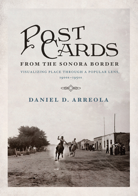 Postcards from the Sonora Border: Visualizing Place Through a Popular Lens, 1900s-1950s by Daniel D. Arreola
