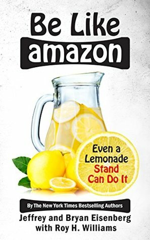 Be Like Amazon: Even a Lemonade Stand Can Do It by Bryan Eisenberg, Jeffrey Eisenberg, Roy H Williams