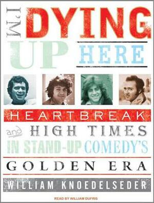 I'm Dying Up Here: Heartbreak and High Times in Standup Comedy's Golden Era by William Knoedelseder