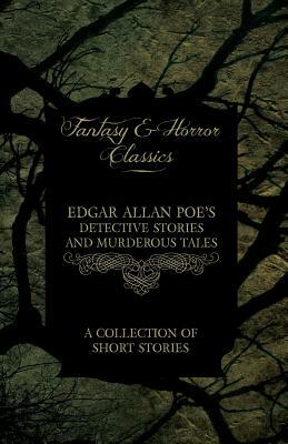 Edgar Allan Poe's Detective Stories and Murderous Tales - A Collection of Short Stories (Fantasy and Horror Classics) by Edgar Allan Poe