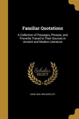 Familiar Quotations: A Collection of Passages, Phrases, and Proverbs Traced to Their Sources in Ancient and Modern Literature by John Bartlett