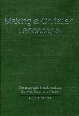 Making a Christian Landscape: The Countryside in Early-Medieval Cornwall, Devon and Wessex by Sam Turner