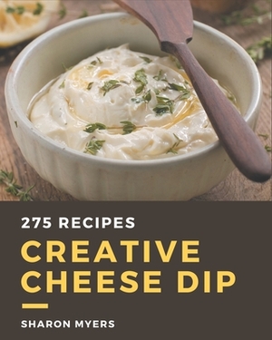 275 Creative Cheese Dip Recipes: Making More Memories in your Kitchen with Cheese Dip Cookbook! by Sharon Myers