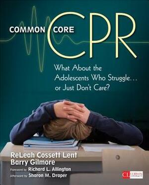 Common Core CPR: What about the Adolescents Who Struggle . . . or Just Don't Care? by ReLeah Cossett Lent, Neal (Barry) B (Barret) Gilmore