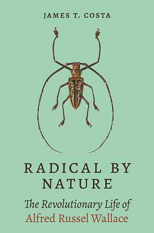 Radical by Nature: The Revolutionary Life of Alfred Russel Wallace by James T. Costa