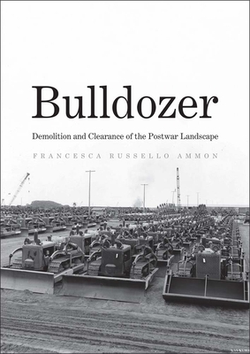 Bulldozer: Demolition and Clearance of the Postwar Landscape by Francesca Russello Ammon