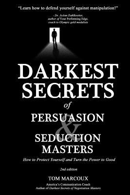 Darkest Secrets of Persuasion and Seduction Masters: How to Protect Yourself and Turn the Power to Good by Tom Marcoux