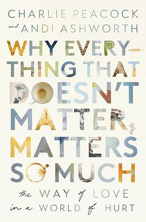 Why Everything That Doesn't Matter, Matters So Much by Andi Ashworth, Charlie Peacock