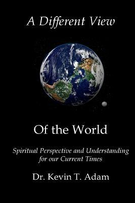 A Different View of the World: Spiritual Perspective and Understanding for our Current Times by Kevin Adam