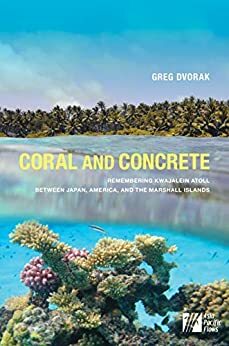 Coral and Concrete: Remembering Kwajalein Atoll between Japan, America, and the Marshall Islands by Greg Dvorak