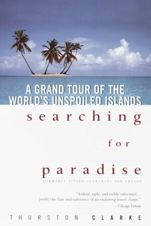 Searching for Paradise: A Grand Tour of the World's Unspoiled Islands by Thurston Clarke